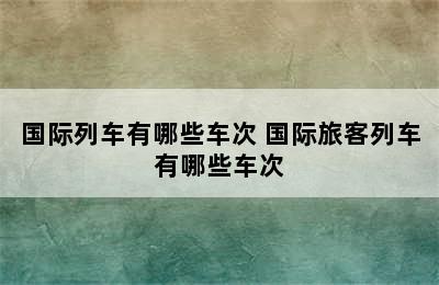 国际列车有哪些车次 国际旅客列车有哪些车次